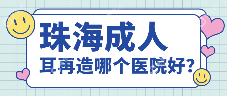 珠海成人耳再造哪个医院好？2024排名榜单:新颜部、如花、爱思特等入围！附价格表