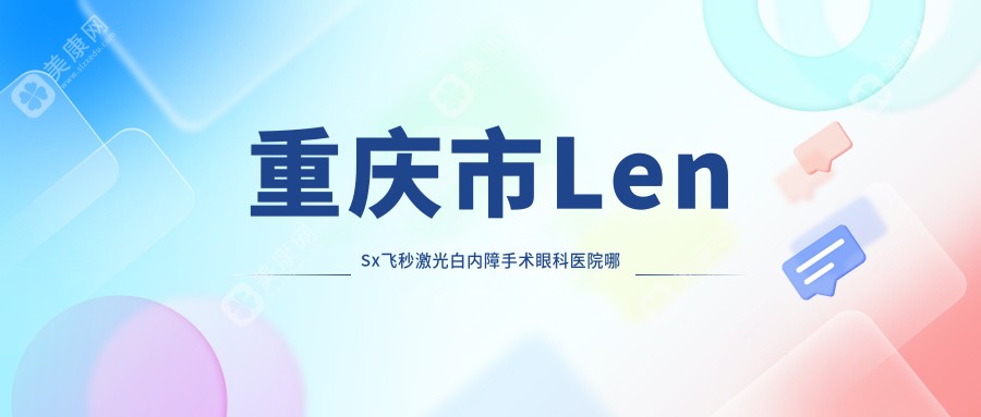 重庆市LenSx飞秒激光白内障手术哪里好？价格多少钱？何氏|佰视佳|陈氏眼耳鼻喉好又便宜