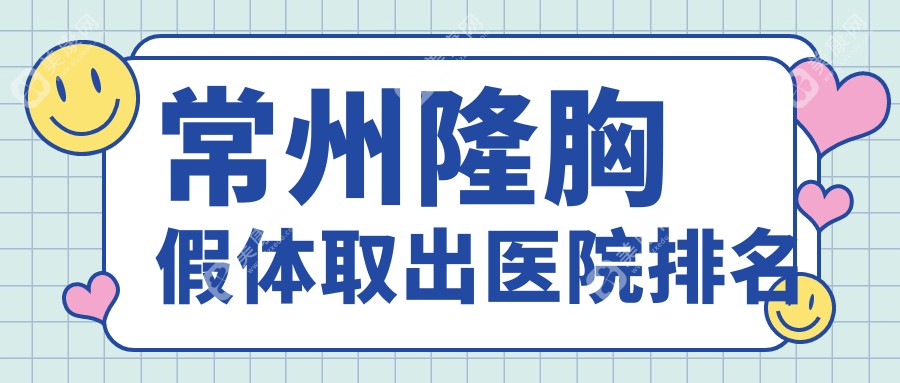 常州隆胸假体取出好的医院排名，朋友们真实点评医院分享