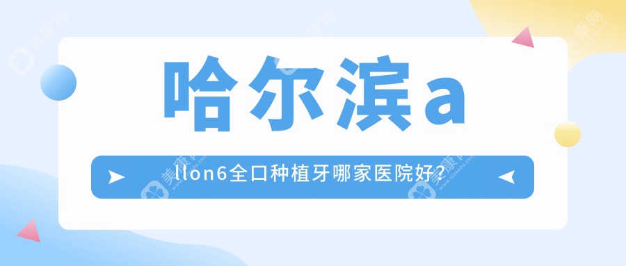 哈尔滨allon6全口种植牙哪家医院好？