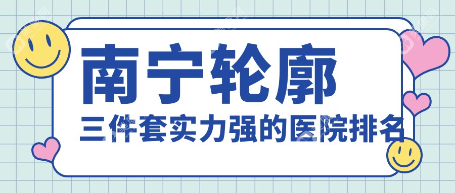 揭晓！南宁轮廓三件套实力强的医院排名|前十名全面解析,有几家是公办