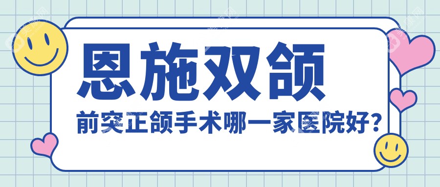 恩施双颌前突正颌手术哪一家医院好？