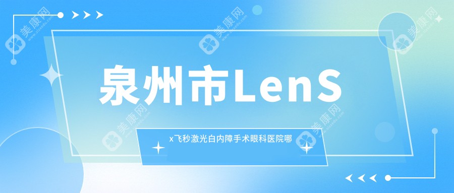 泉州市LenSx飞秒激光白内障手术哪家好？泉州市眼科医院排名艾仕瞳/华厦/华厦眼科