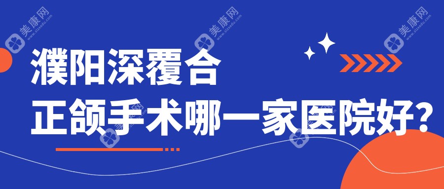 濮阳深覆合正颌手术哪一家医院好？排名前十医院有开发区益康/经开橙子