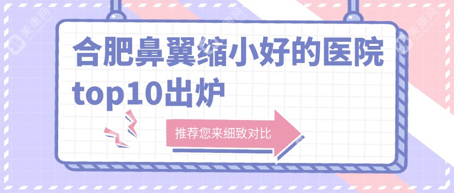 合肥鼻翼缩小好的医院top10出炉:维多利亚/安妮薇尔/韩美等有有名气医生