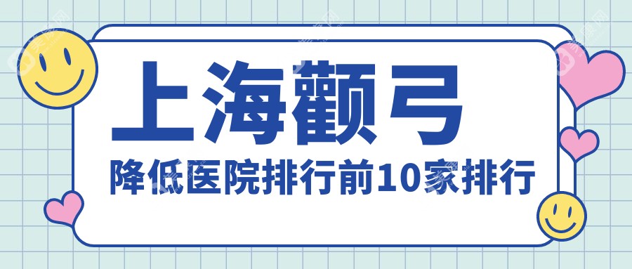 上海颧弓降低医院排行前10家排行总览|联合丽格是本地热门医院