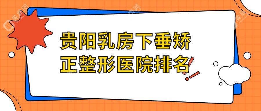 贵阳乳房下垂矫正哪家医院较好？人气排行前十，塔尖等声誉入围