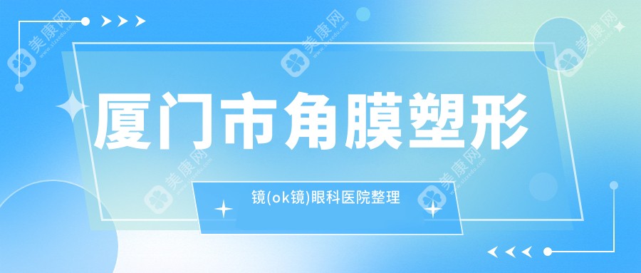 厦门市角膜塑形镜(ok镜)眼科医院整理前1评测,汇总当地这1家被友友认可