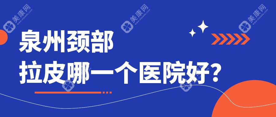 泉州颈部拉皮哪一个医院好？硬实力人气对比:西华、海峡、西华等十家