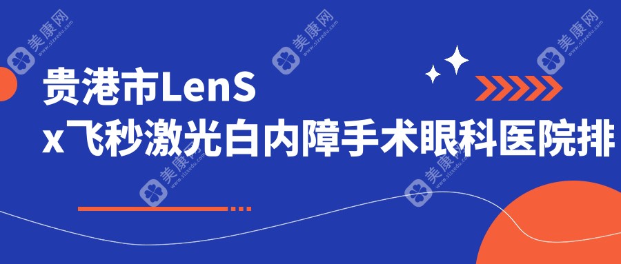 贵港市LenSx飞秒激光白内障手术哪家医院较好？人气排行前一，华厦等人气入选