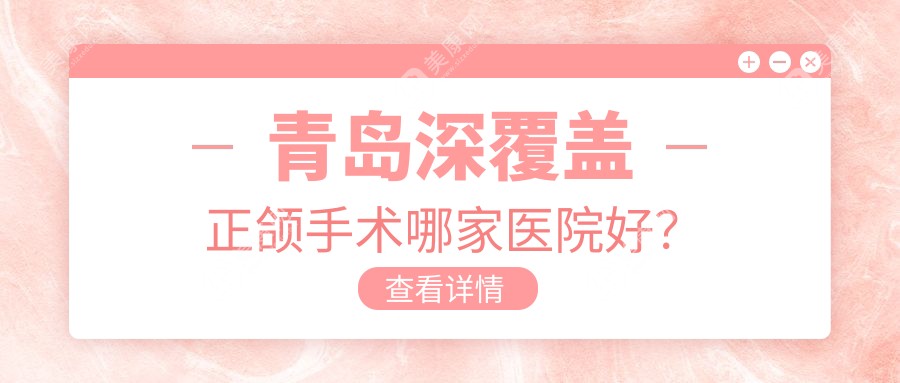 青岛深覆盖正颌手术哪家医院好？青岛双颌前突正颌手术/偏颌正颌手术选择这几个