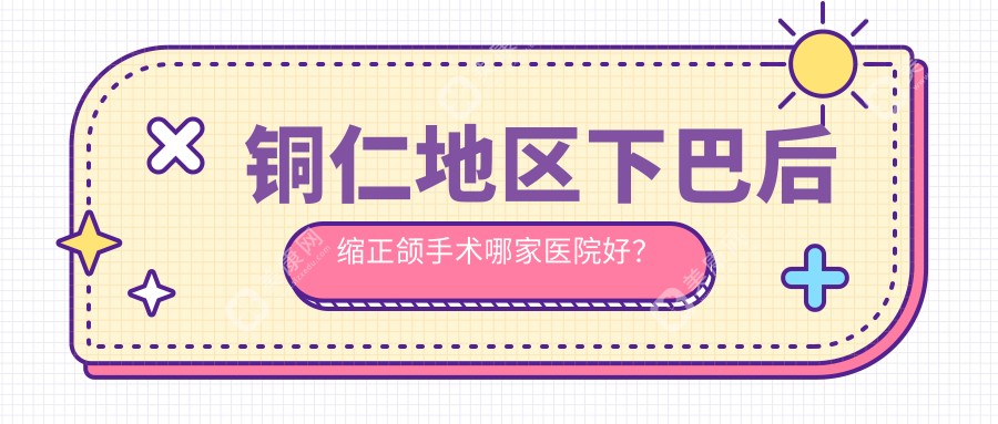 銅仁地區(qū)下巴后縮正頜手術(shù)哪家醫(yī)院好？