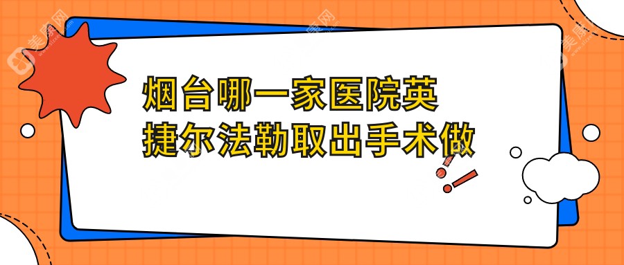 烟台哪一家医院英捷尔法勒取出手术做的比较好？全新烟台英捷尔法勒取出排行榜TOP十医院更新