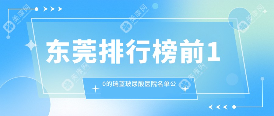 东莞排行榜前10的瑞蓝玻尿酸医院名单公布(推荐东莞瑞蓝玻尿酸不错的10家医院)