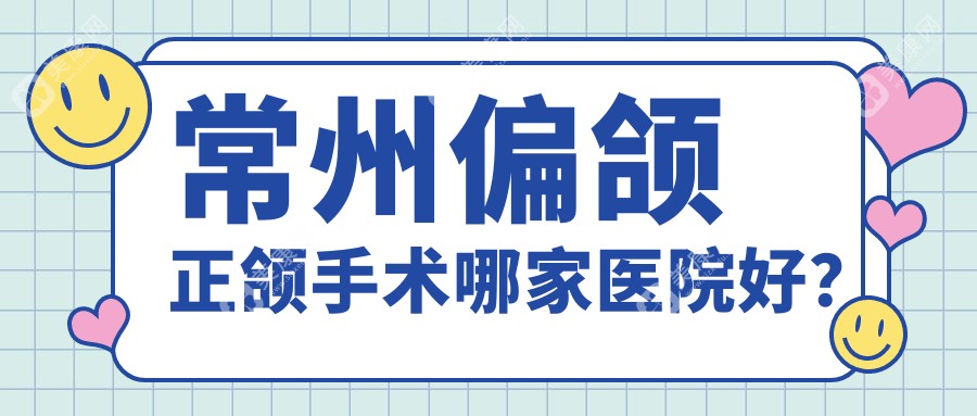 常州偏颌正颌手术哪家医院好？