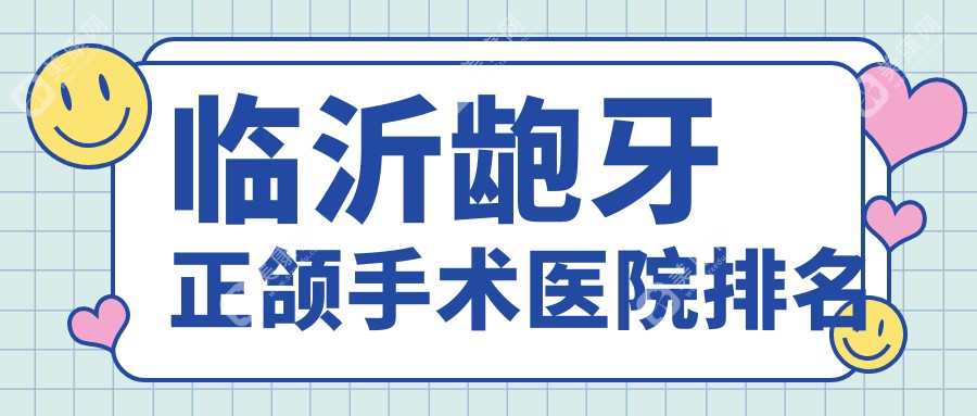 临沂龅牙正颌手术医院排名临沂龅牙正颌手术银座牙客好还便宜