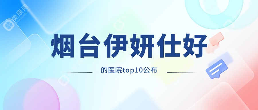 烟台伊妍仕好的医院top10公布:曙光、洛神、鹏爱等有出名医生