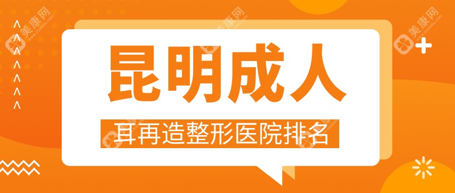 昆明成人耳再造医院排名前十:昆大疤痕医院/新禾做全耳再造很好