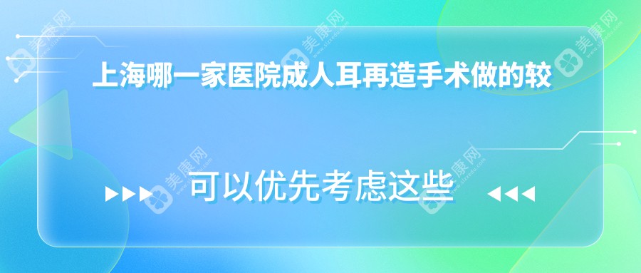 上海哪一家医院成人耳再造手术做的较好？新版上海成人耳再造排名榜TOP十医院公开