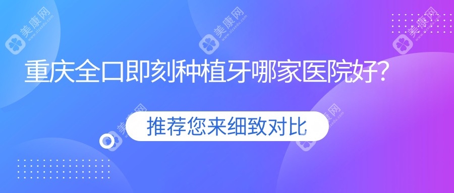 重庆全口即刻种植牙哪家医院好？重庆全口即刻负重种植牙/allon6全口种植牙可选这些