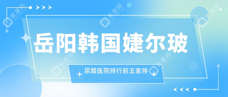 岳阳韩国婕尔玻尿酸医院排行前五家排名榜单一览|你美是当地热门医院