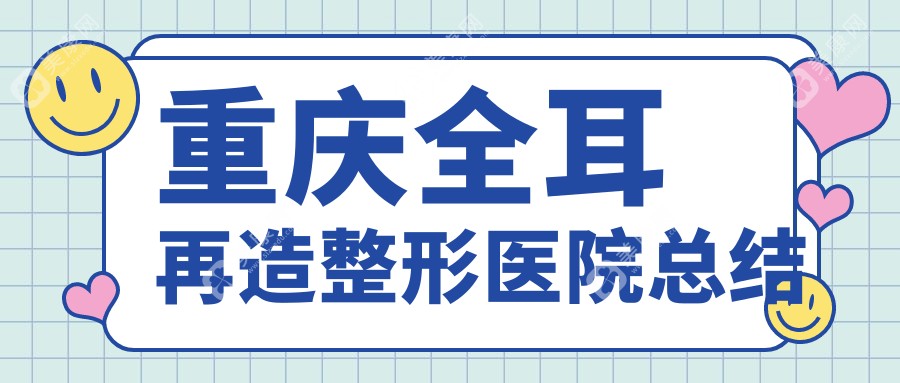 重庆全耳再造整形医院总结前10评测,搜集整理本地这10家被朋友们认可