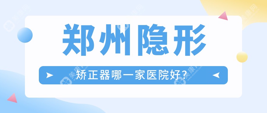 郑州隐形矫正器哪一家医院好？郑州隐适美隐形矫正器/时代天使隐形矫正器可选这几家