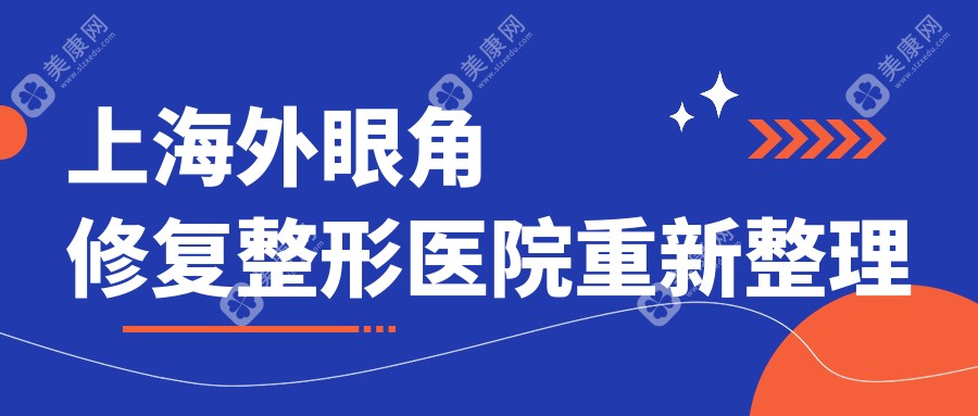 上海外眼角修复整形医院重新整理前十评测,重新整理当地这十家被朋友们尊敬