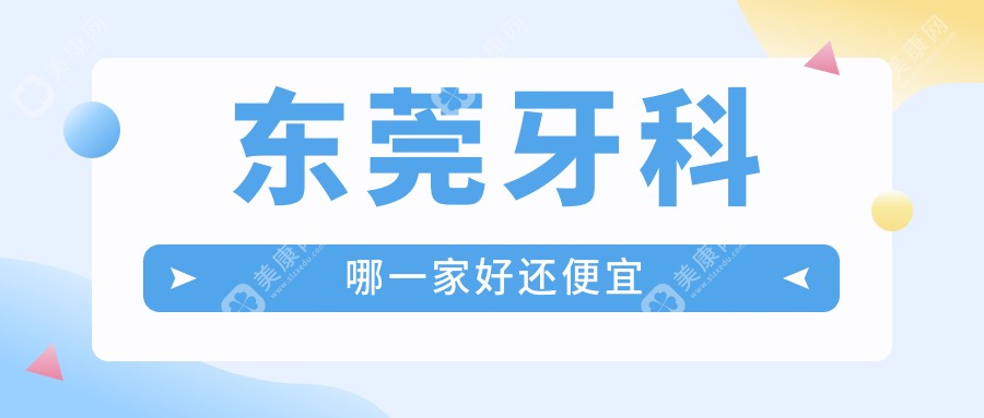 东莞牙科哪一家好还便宜？揭秘东莞十大牙科医院排名及价格