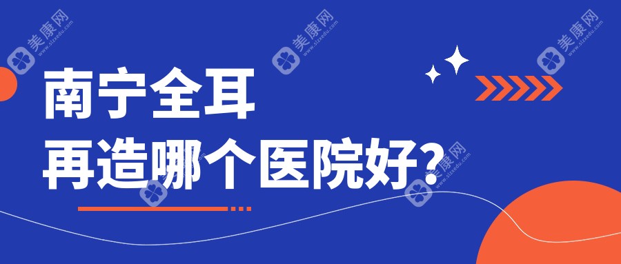 南宁全耳再造哪个医院好？芙莱思、Roi、明玉轩等这10家技术很好