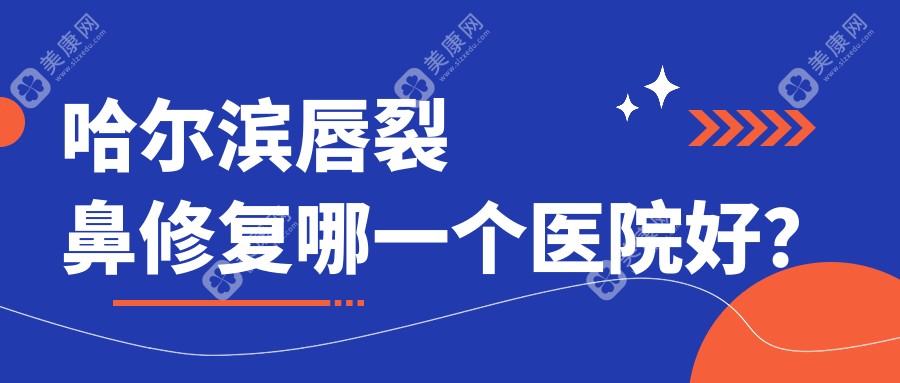 哈尔滨唇裂鼻修复哪一个医院好？精选十家当地硬实力不低的整形机构