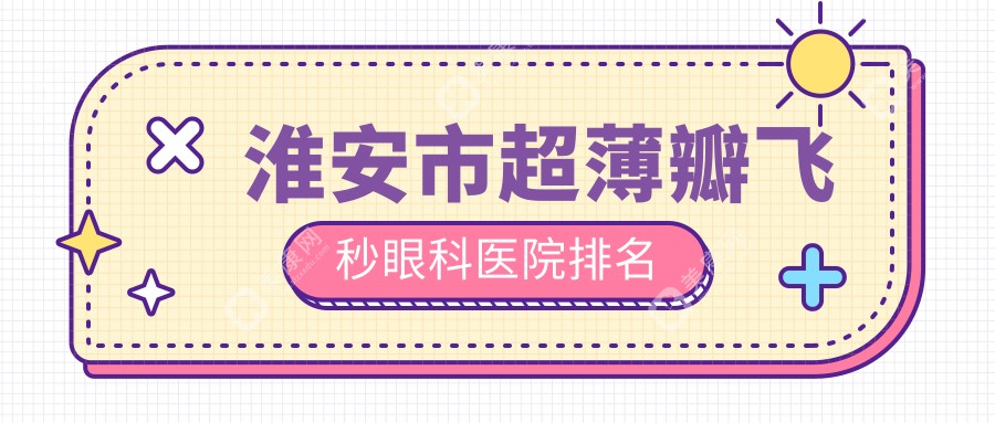 淮安市超薄瓣飞秒哪家医院较好？人气排行前一，爱尔眼科等口碑入围