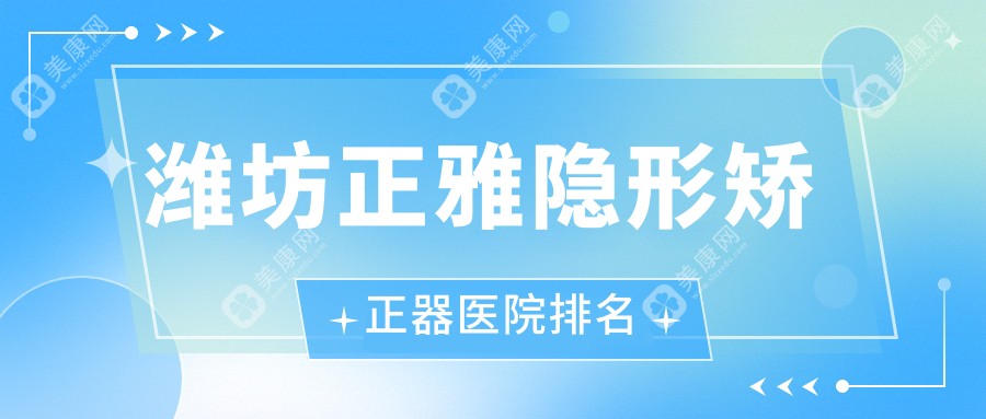 潍坊正雅隐形矫正器医院排名潍坊正雅隐形矫正器孙利平便宜又好