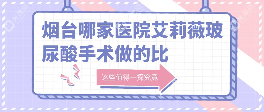 烟台哪家医院艾莉薇玻尿酸手术做的比较好？最近烟台艾莉薇玻尿酸排名榜单TOP10医院更新