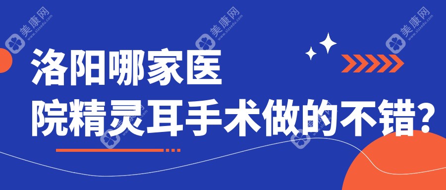 洛阳哪家医院精灵耳手术做的不错？当前洛阳精灵耳排名榜单TOP十医院出炉