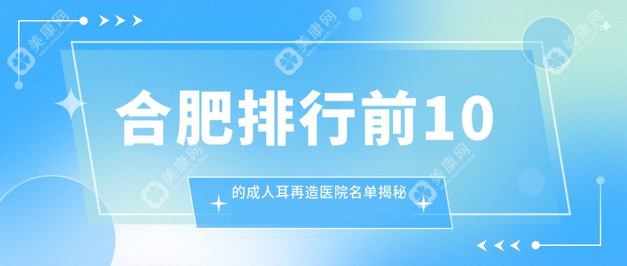 合肥排行前10的成人耳再造医院名单揭秘