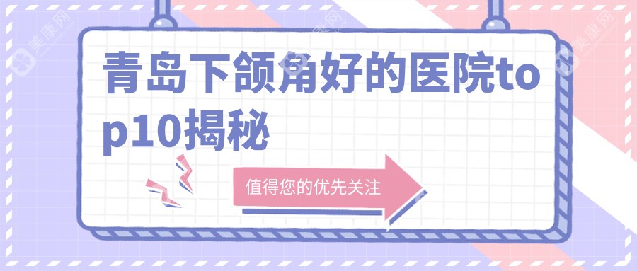 青岛下颌角好的医院top10揭秘:灿辰|博士|知颜智妍等有知名医生
