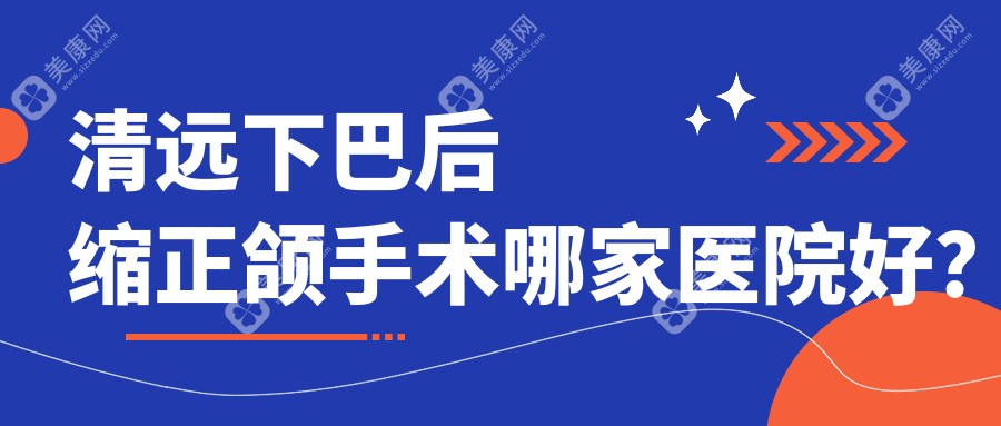 清远下巴后缩正颌手术哪家医院好？