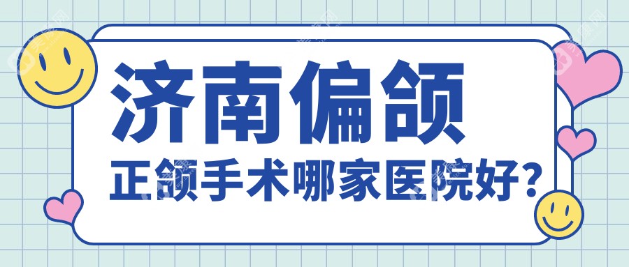 济南偏颌正颌手术哪家医院好？