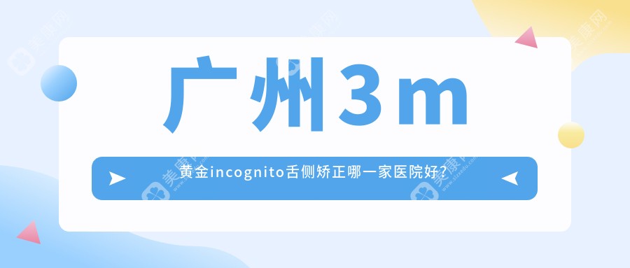 广州3m黄金incognito舌侧矫正哪一家医院好？