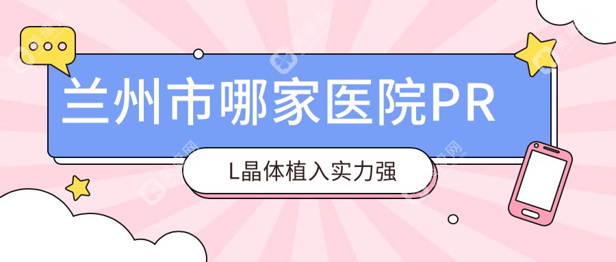 蘭州市哪家醫(yī)院PRL晶體植入實(shí)力強(qiáng)