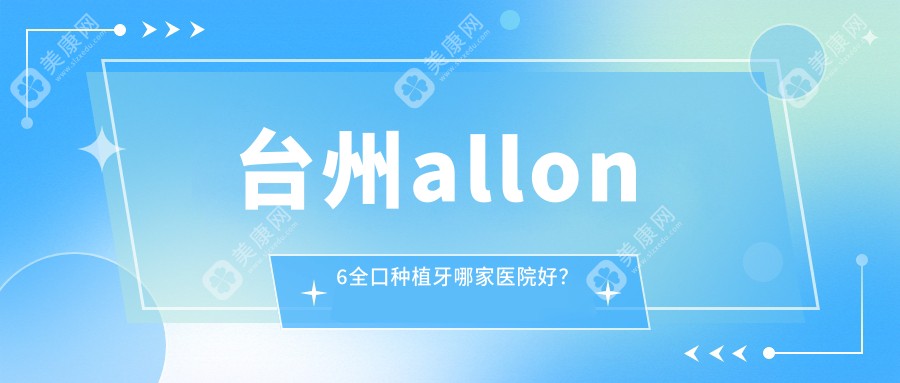 台州allon6全口种植牙哪家医院好？