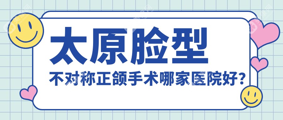 太原脸型不对称正颌手术哪家医院好？