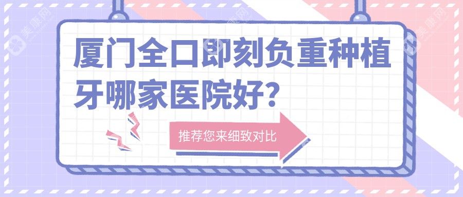 厦门全口即刻负重种植牙哪家医院好？排名前十医院有海沧卓德伟业/思明美洁