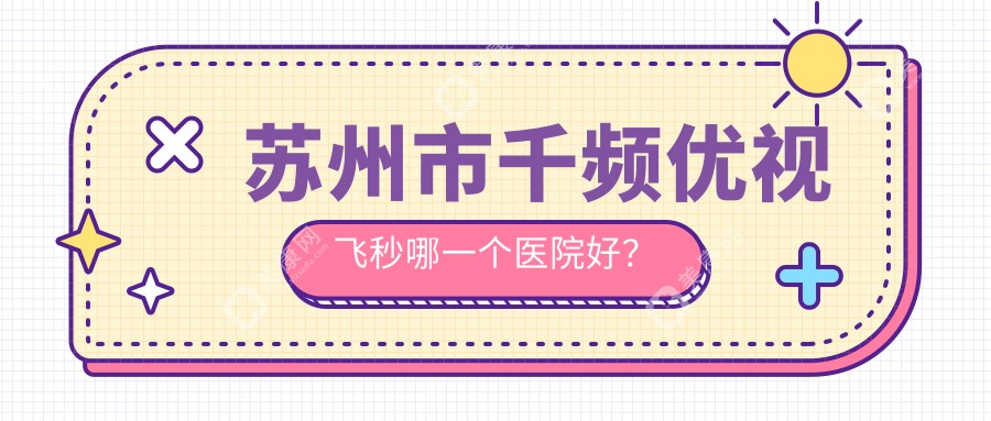 苏州市千频优视飞秒哪一个医院好？光明|光明|太学等这3家技术很好