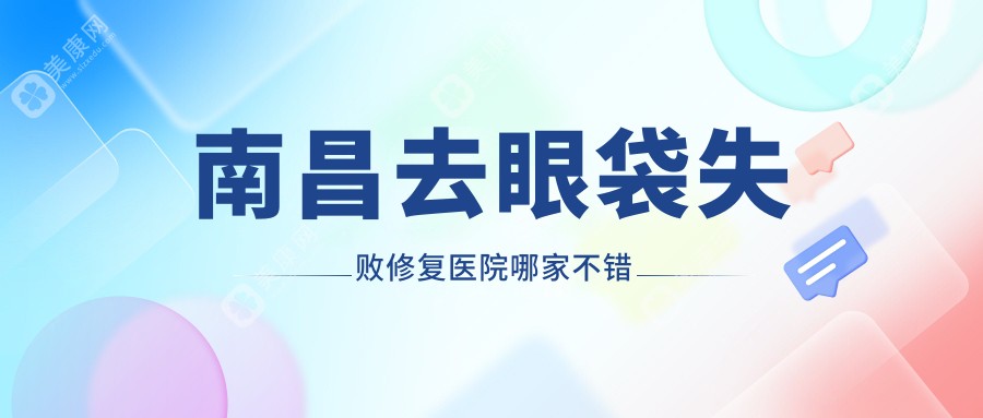 南昌去眼袋失败修复医院哪家不错？做吸脂去眼袋/外切去眼袋的医院有这10家