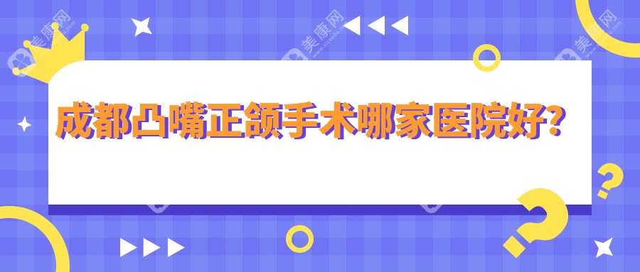 成都凸嘴正颌手术哪家医院好？排名前十医院有金牛珊瑚贝壳/团圆