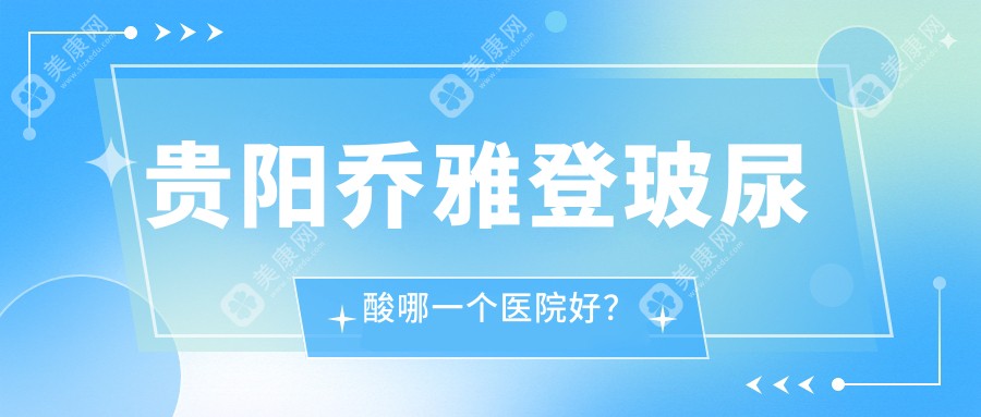 贵阳乔雅登玻尿酸哪一个医院好？技术力口碑对比:联成益美/美莱/华医等10家