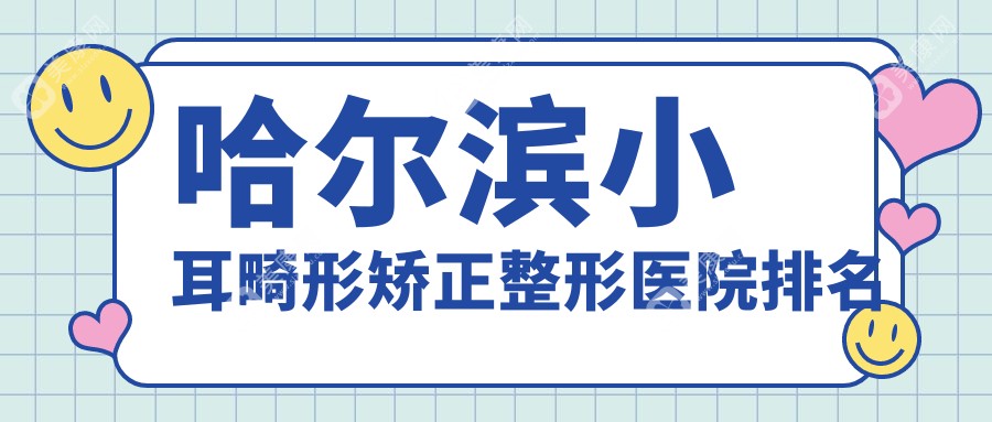 哈尔滨小耳畸形矫正医院价格公布:排名靠前的熙娅小耳畸形矫正费用10000+