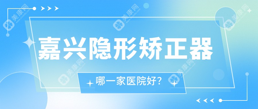 嘉兴隐形矫正器哪一家医院好？嘉兴隐形矫正器的医院有曙光/禾悦